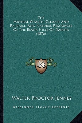 The Mineral Wealth, Climate And Rainfall, And Natural Resources Of The Black Hills Of Dakota (1876)