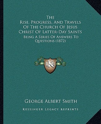 The Rise, Progress, And Travels Of The Church Of Jesus Christ Of Latter-Day Saints: Being A Series Of Answers To Questions (1872)