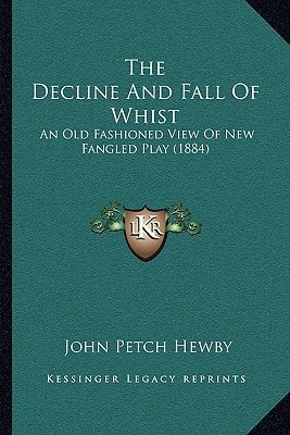 The Decline And Fall Of Whist: An Old Fashioned View Of New Fangled Play (1884)