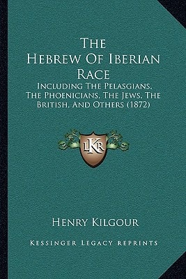 The Hebrew Of Iberian Race: Including The Pelasgians, The Phoenicians, The Jews, The British, And Others (1872)