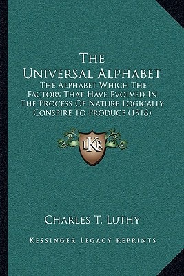 The Universal Alphabet: The Alphabet Which The Factors That Have Evolved In The Process Of Nature Logically Conspire To Produce (1918)