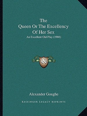 The Queen Or The Excellency Of Her Sex: An Excellent Old Play (1906)