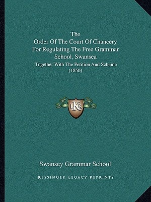 The Order Of The Court Of Chancery For Regulating The Free Grammar School, Swansea: Together With The Petition And Scheme (1850)