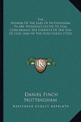 The Answer Of The Earl Of Nottingham To Mr. Whiston's Letter To Him, Concerning The Eternity Of The Son Of God, And Of The Holy Ghost (1721)
