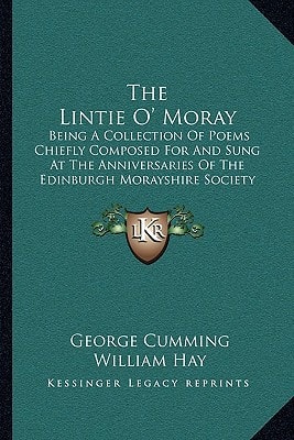 The Lintie O' Moray: Being A Collection Of Poems Chiefly Composed For And Sung At The Anniversaries Of The Edinburgh Morayshire Society: From 1829-1841 (1851)