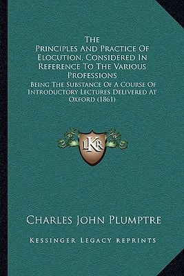 The Principles And Practice Of Elocution, Considered In Reference To The Various Professions: Being The Substance Of A Course Of Introductory Lectures Delivered At Oxford (1861)