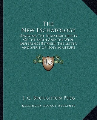 The New Eschatology: Showing The Indestructibility Of The Earth And The Wide Difference Between The Letter And Spirit Of Holy Scripture (1871)
