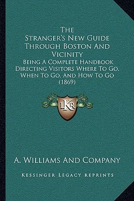 The Stranger's New Guide Through Boston And Vicinity: Being A Complete Handbook Directing Visitors Where To Go, When To Go, And How To Go (1869)