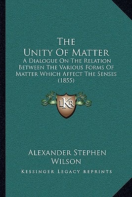 The Unity Of Matter: A Dialogue On The Relation Between The Various Forms Of Matter Which Affect The Senses (1855)