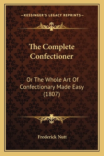 The Complete Confectioner: Or The Whole Art Of Confectionary Made Easy (1807)