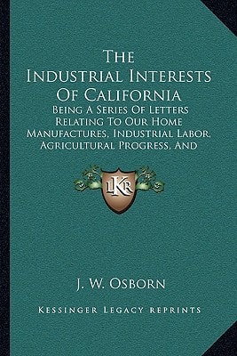 The Industrial Interests Of California: Being A Series Of Letters Relating To Our Home Manufactures, Industrial Labor, Agricultural Progress, And Material Interests (1862)