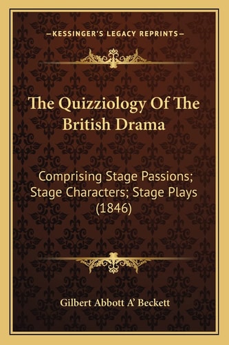 The Quizziology Of The British Drama: Comprising Stage Passions; Stage Characters; Stage Plays (1846)