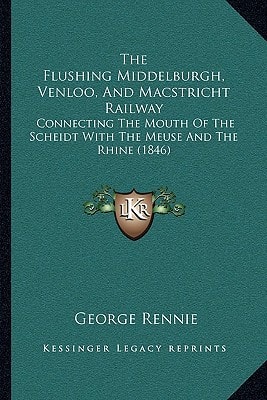 The Flushing Middelburgh, Venloo, And Macstricht Railway: Connecting The Mouth Of The Scheidt With The Meuse And The Rhine (1846)