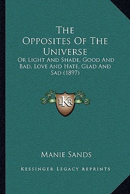 The Opposites Of The Universe: Or Light And Shade, Good And Bad, Love And Hate, Glad And Sad (1897)