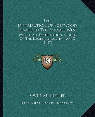 The Distribution Of Softwood Lumber In The Middle West: Wholesale Distribution, Studies Of The Lumber Industry, Part 8 (1917)