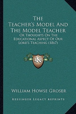 The Teacher's Model And The Model Teacher: Or Thoughts On The Educational Aspect Of Our Lord's Teaching (1867)