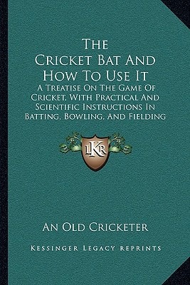 The Cricket Bat And How To Use It: A Treatise On The Game Of Cricket, With Practical And Scientific Instructions In Batting, Bowling, And Fielding (1861)