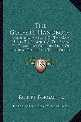 The Golfer's Handbook: Including History Of The Game, Hints To Beginners, The Feats Of Champion Golfers, Lists Of Leading Clubs And Their Office Bearers, Etc. (1881)