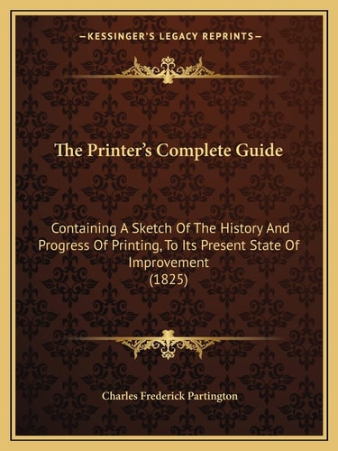The Printer's Complete Guide: Containing A Sketch Of The History And Progress Of Printing, To Its Present State Of Improvement (1825)
