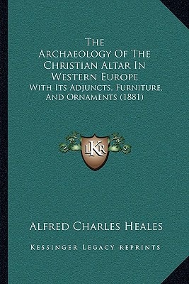 The Archaeology Of The Christian Altar In Western Europe: With Its Adjuncts, Furniture, And Ornaments (1881)