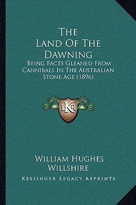 The Land Of The Dawning: Being Facts Gleaned From Cannibals In The Australian Stone Age (1896)