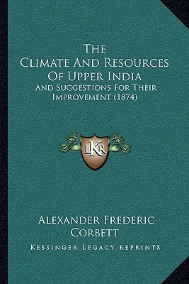 The Climate And Resources Of Upper India: And Suggestions For Their Improvement (1874)