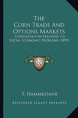 The Corn Trade And Options Markets: Considered In Relation To Social Economic Problems (1899)