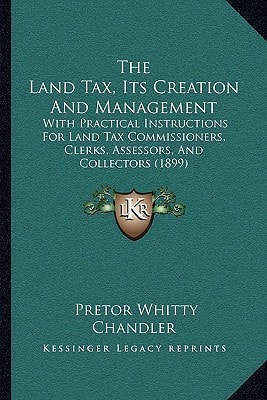 The Land Tax, Its Creation And Management: With Practical Instructions For Land Tax Commissioners, Clerks, Assessors, And Collectors (1899)