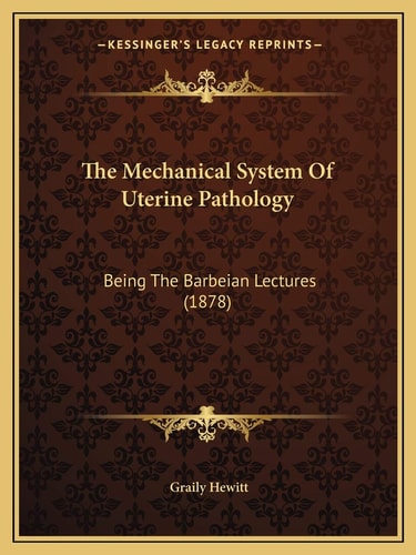 The Mechanical System Of Uterine Pathology: Being The Barbeian Lectures (1878)