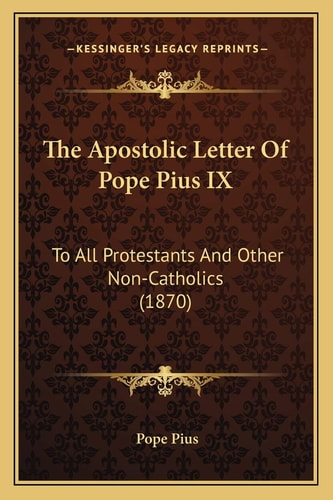 The Apostolic Letter Of Pope Pius IX: To All Protestants And Other Non-Catholics (1870)
