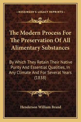 The Modern Process For The Preservation Of All Alimentary Substances: By Which They Retain Their Native Purity And Essential Qualities, In Any Climate And For Several Years (1838)