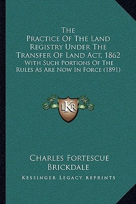 The Practice Of The Land Registry Under The Transfer Of Land Act, 1862: With Such Portions Of The Rules As Are Now In Force (1891)