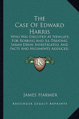 The Case Of Edward Harris: Who Was Executed At Newgate, For Robbing And Ill-Treating Sarah Drew, Investigated, And Facts And Arguments Adduced, To Prove His Innocence (1825)