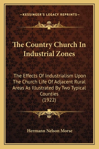 The Country Church In Industrial Zones: The Effects Of Industrialism Upon The Church Life Of Adjacent Rural Areas As Illustrated By Two Typical Counties (1922)