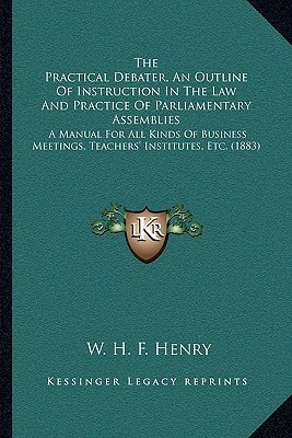 The Practical Debater, An Outline Of Instruction In The Law And Practice Of Parliamentary Assemblies: A Manual For All Kinds Of Business Meetings, Teachers' Institutes, Etc. (1883)