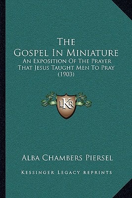 The Gospel In Miniature: An Exposition Of The Prayer That Jesus Taught Men To Pray (1903)