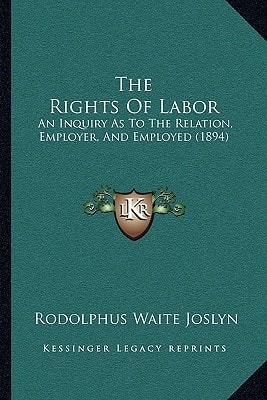 The Rights Of Labor: An Inquiry As To The Relation, Employer, And Employed (1894)