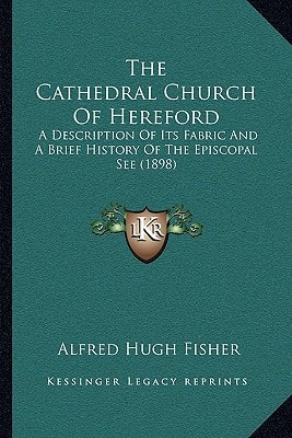 The Cathedral Church Of Hereford: A Description Of Its Fabric And A Brief History Of The Episcopal See (1898)