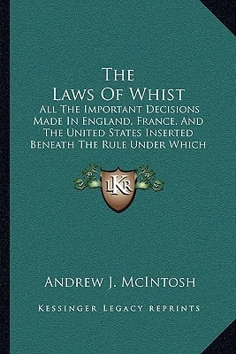 The Laws Of Whist: All The Important Decisions Made In England, France, And The United States Inserted Beneath The Rule Under Which Each Case Arose (1887)
