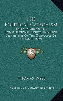 The Political Catechism: Explanatory Of The Constitutional Rights And Civil Disabilities Of The Catholics Of Ireland (1829)