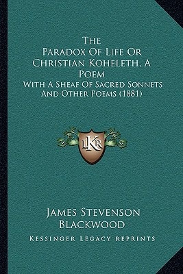 The Paradox Of Life Or Christian Koheleth, A Poem: With A Sheaf Of Sacred Sonnets And Other Poems (1881)