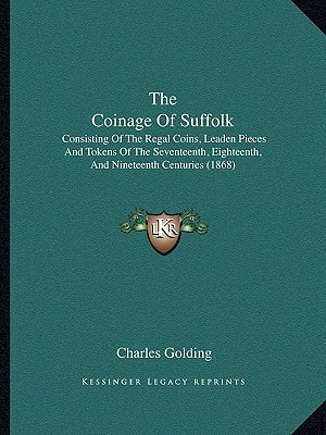 The Coinage Of Suffolk: Consisting Of The Regal Coins, Leaden Pieces And Tokens Of The Seventeenth, Eighteenth, And Nineteenth Centuries (1868)