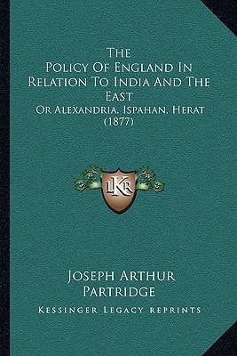 The Policy Of England In Relation To India And The East: Or Alexandria, Ispahan, Herat (1877)