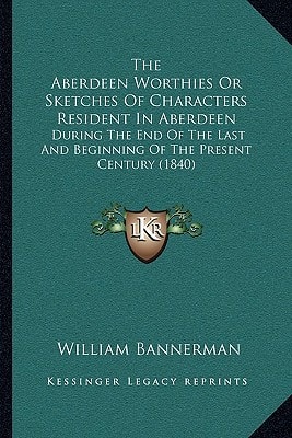 The Aberdeen Worthies Or Sketches Of Characters Resident In Aberdeen: During The End Of The Last And Beginning Of The Present Century (1840)