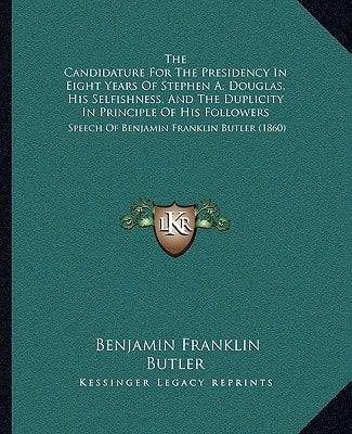 The Candidature For The Presidency In Eight Years Of Stephen A. Douglas, His Selfishness, And The Duplicity In Principle Of His Followers: Speech Of Benjamin Franklin Butler (1860)