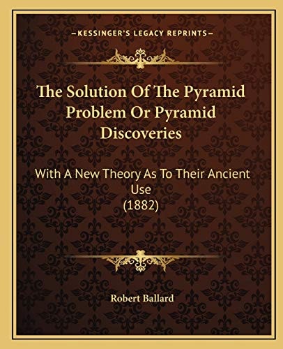 The Solution Of The Pyramid Problem Or Pyramid Discoveries: With A New Theory As To Their Ancient Use (1882)