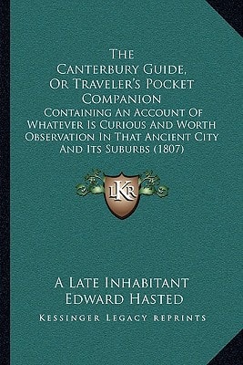 The Canterbury Guide, Or Traveler's Pocket Companion: Containing An Account Of Whatever Is Curious And Worth Observation In That Ancient City And Its Suburbs (1807)
