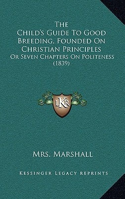 The Child's Guide To Good Breeding, Founded On Christian Principles: Or Seven Chapters On Politeness (1839)