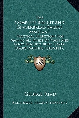 The Complete Biscuit And Gingerbread Baker's Assistant: Practical Directions For Making All Kinds Of Plain And Fancy Biscuits, Buns, Cakes, Drops, ... Gingerbread, Spice Nuts, Etc. (1854)