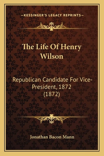 The Life Of Henry Wilson: Republican Candidate For Vice-President, 1872 (1872)